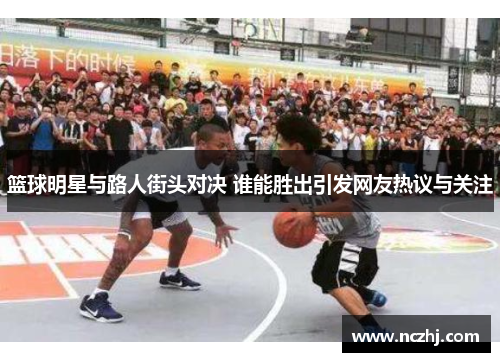 篮球明星与路人街头对决 谁能胜出引发网友热议与关注