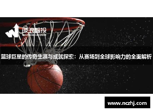 篮球巨星的传奇生涯与成就探索：从赛场到全球影响力的全面解析